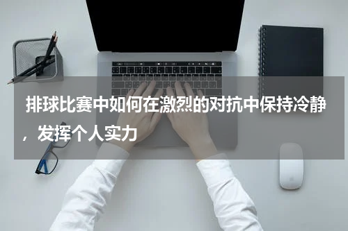 排球比赛中如何在激烈的对抗中保持冷静,发挥个人实力