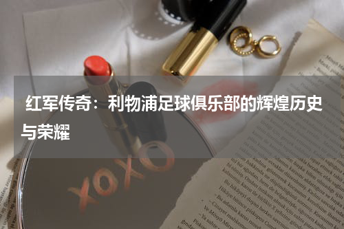 红军传奇:利物浦足球俱乐部的辉煌历史与荣耀