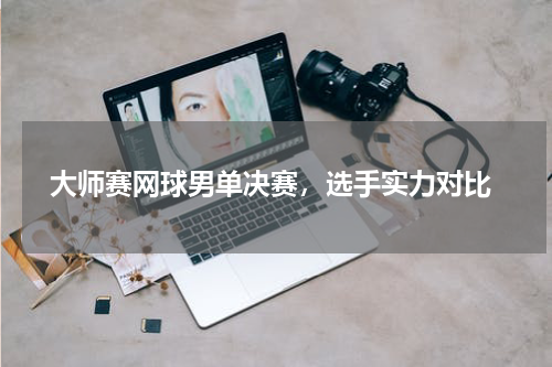  大师赛网球男单决赛，选手实力对比