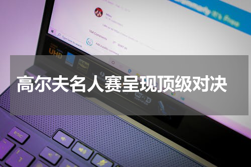  高尔夫名人赛呈现顶级对决