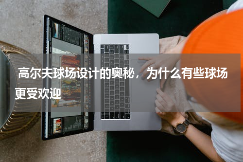  高尔夫球场设计的奥秘，为什么有些球场更受欢迎