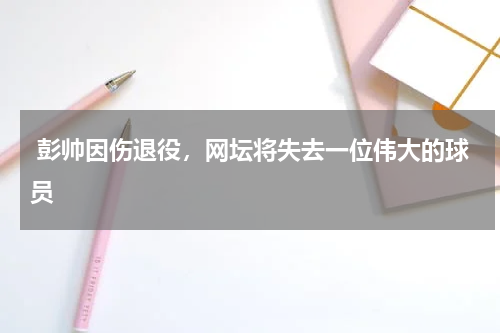  彭帅因伤退役，网坛将失去一位伟大的球员