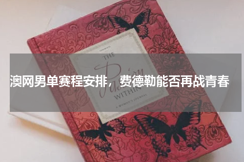  澳网男单赛程安排，费德勒能否再战青春