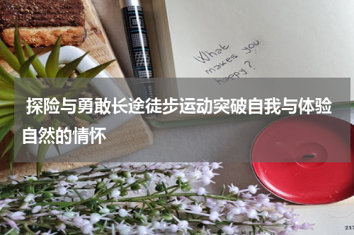  探险与勇敢长途徒步运动突破自我与体验自然的情怀