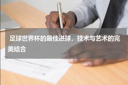 足球世界杯的最佳进球,技术与艺术的完美结合