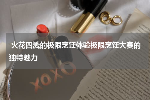 火花四溅的极限烹饪体验极限烹饪大赛的独特魅力