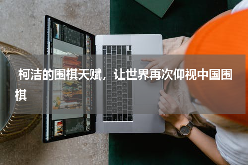  柯洁的围棋天赋，让世界再次仰视中国围棋