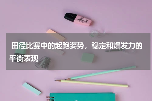  田径比赛中的起跑姿势，稳定和爆发力的平衡表现