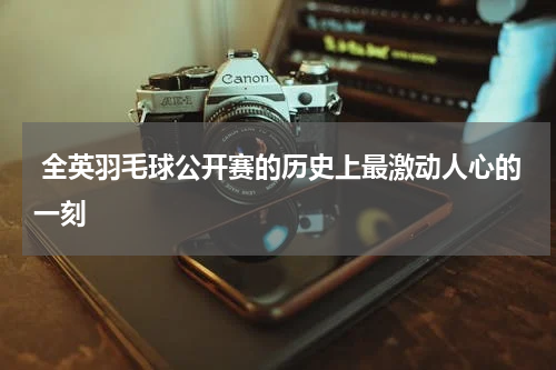 全英羽毛球公开赛的历史上最激动人心的一刻