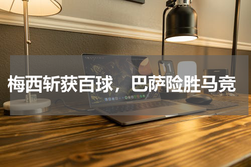  梅西斩获百球，巴萨险胜马竞