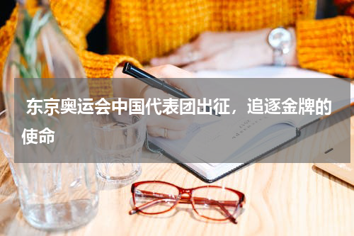  东京奥运会中国代表团出征，追逐金牌的使命 