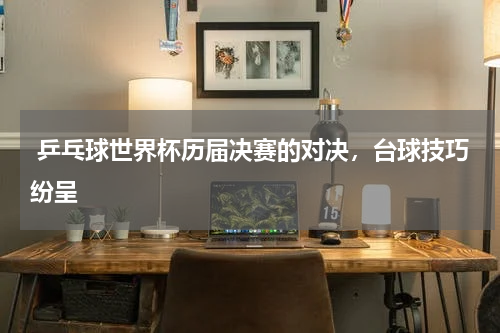 乒乓球世界杯历届决赛的对决,台球技巧纷呈
