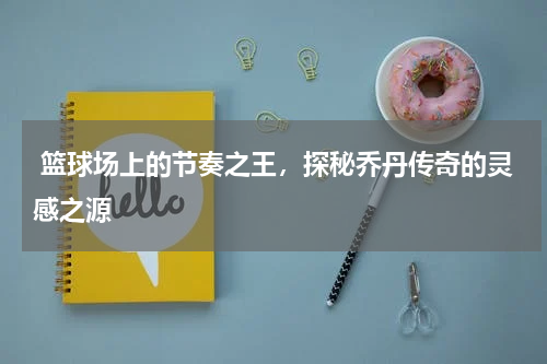  篮球场上的节奏之王，探秘乔丹传奇的灵感之源 