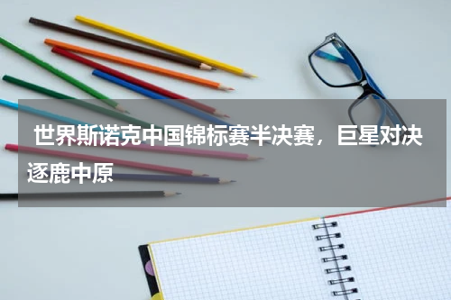  世界斯诺克中国锦标赛半决赛，巨星对决逐鹿中原