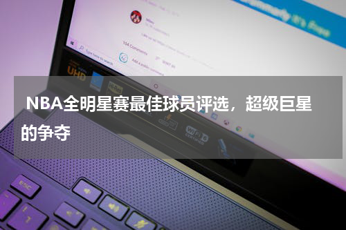 NBA全明星赛最佳球员评选,超级巨星的争夺