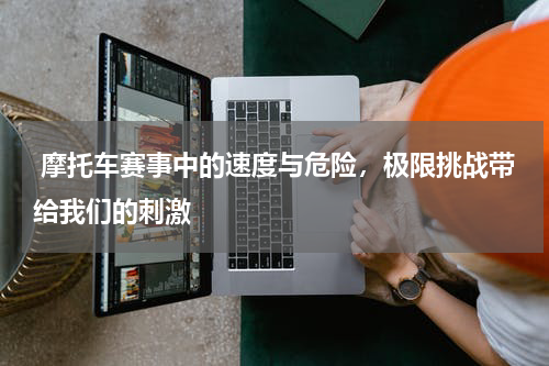  摩托车赛事中的速度与危险，极限挑战带给我们的刺激