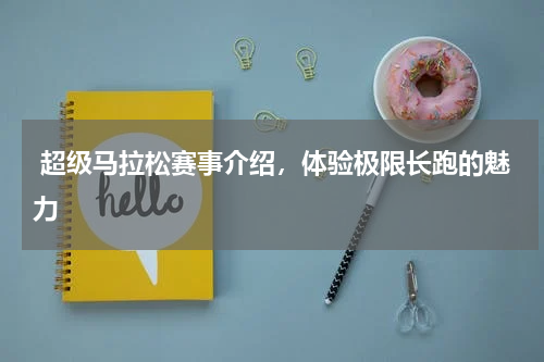  超级马拉松赛事介绍，体验极限长跑的魅力