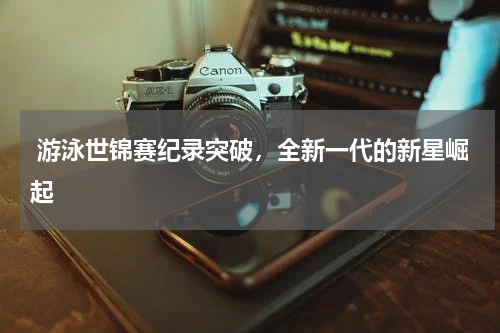  游泳世锦赛纪录突破，全新一代的新星崛起