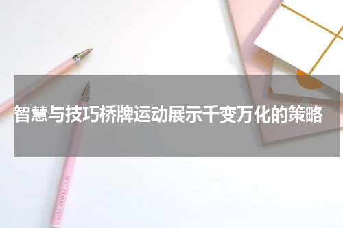  智慧与技巧桥牌运动展示千变万化的策略