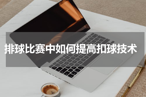 排球比赛中如何提高扣球技术