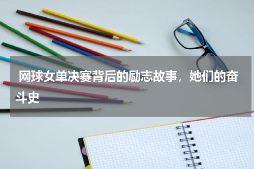 网球女单决赛背后的励志故事,她们的奋斗史