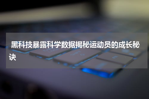  黑科技暴露科学数据揭秘运动员的成长秘诀