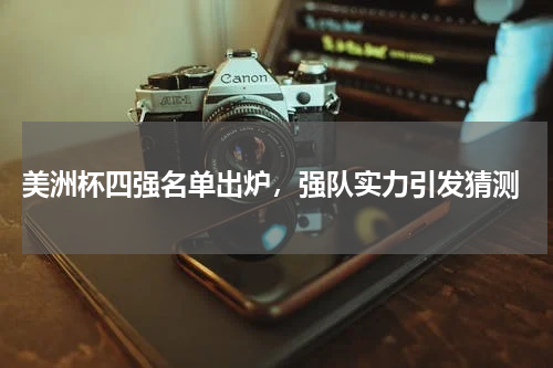 美洲杯四强名单出炉,强队实力引发猜测