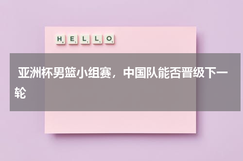  亚洲杯男篮小组赛，中国队能否晋级下一轮