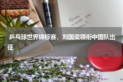  乒乓球世界锦标赛，刘国梁领衔中国队出征