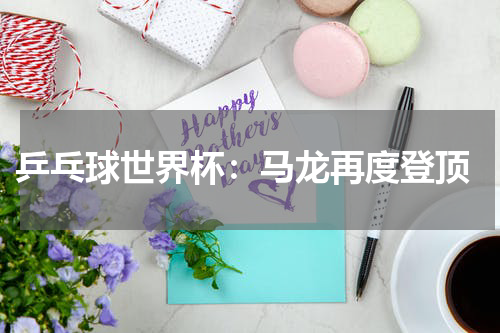  乒乓球世界杯：马龙再度登顶