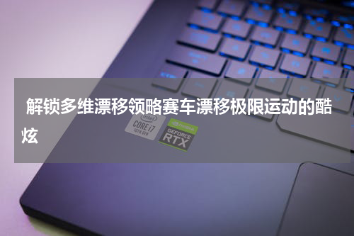 解锁多维漂移领略赛车漂移极限运动的酷炫