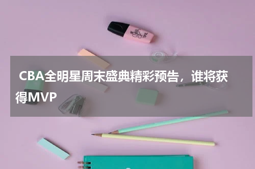  CBA全明星周末盛典精彩预告，谁将获得MVP