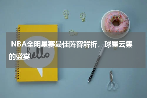 NBA全明星赛最佳阵容解析,球星云集的盛宴