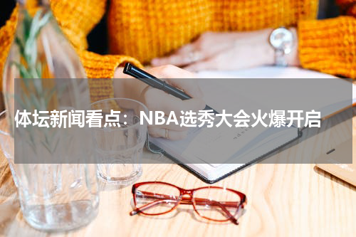  体坛新闻看点：NBA选秀大会火爆开启