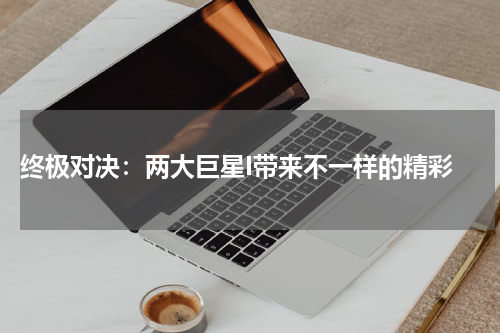  终极对决：两大巨星I带来不一样的精彩