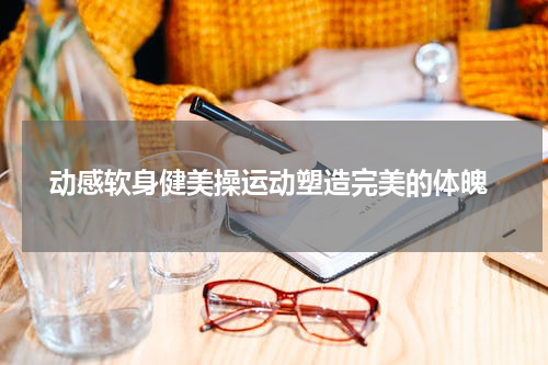  动感软身健美操运动塑造完美的体魄