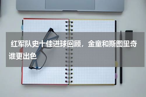  红军队史十佳进球回顾，金童和斯图里奇谁更出色
