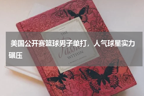 美国公开赛篮球男子单打,人气球星实力碾压
