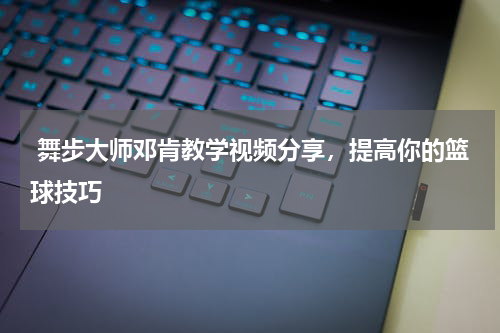  舞步大师邓肯教学视频分享，提高你的篮球技巧