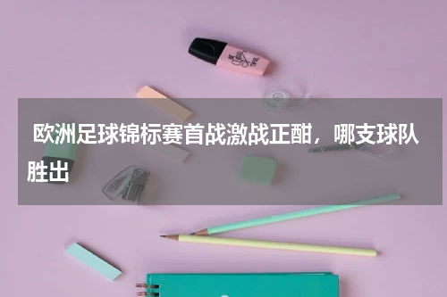  欧洲足球锦标赛首战激战正酣，哪支球队胜出