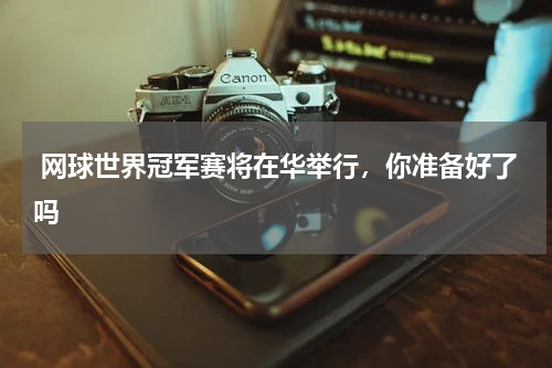  网球世界冠军赛将在华举行，你准备好了吗