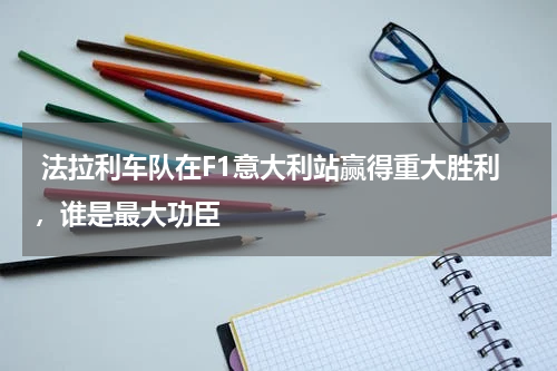  法拉利车队在F1意大利站赢得重大胜利，谁是最大功臣
