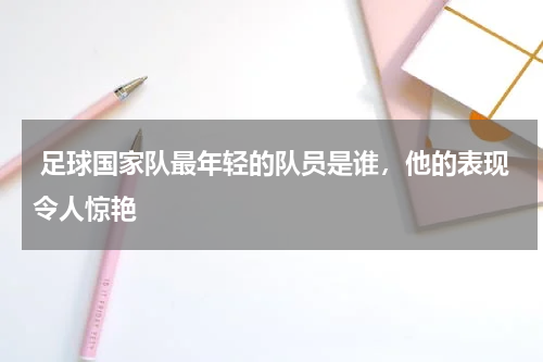  足球国家队最年轻的队员是谁，他的表现令人惊艳
