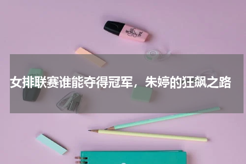  女排联赛谁能夺得冠军，朱婷的狂飙之路