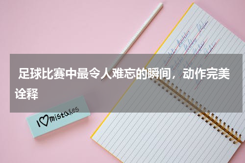足球比赛中最令人难忘的瞬间,动作完美诠释