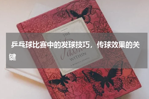  乒乓球比赛中的发球技巧，传球效果的关键