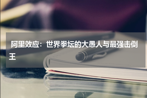 阿里效应:世界拳坛的大愚人与最强击倒王