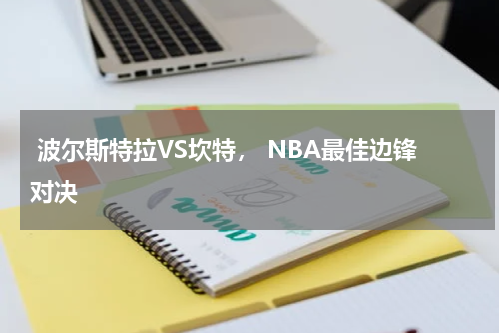  波尔斯特拉VS坎特， NBA最佳边锋对决