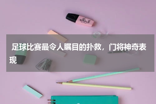 足球比赛最令人瞩目的扑救,门将神奇表现