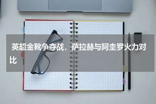  英超金靴争夺战，萨拉赫与阿圭罗火力对比